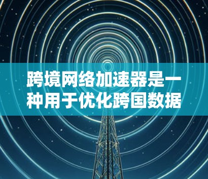 跨境网络加速器是一种用于优化跨国数据传输的技术,旨在提高数据传输速度和可靠性。以下是对跨境网络加速器的详细分析 跨境网络加速器是一种用于优化跨国数据传输的技术,旨在提高数据传输速度和可靠性。以下是对跨境网络加速器的详细分析