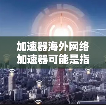 加速器海外网络加速器可能是指一种网络优化工具,用于在海外服务器或数据中心之间加速数据传输或网络访问。以下是一些可能相关的概念和技术 加速器海外网络加速器可能是指一种网络优化工具,用于在海外服务器或数据中心之间加速数据传输或网络访问。以下是一些可能相关的概念和技术