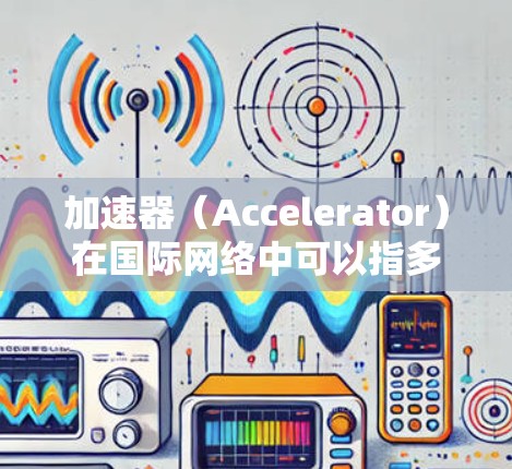 加速器（Accelerator）在国际网络中可以指多种技术或设备，旨在优化数据传输效率、减少延迟或提高带宽利用。以下是一些可能的解释和应用场景