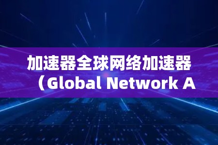 加速器全球网络加速器（Global Network Accelerator）是一种用于优化和加速全球网络数据传输的技术，旨在解决跨国或跨洲数据传输中的延迟和带宽瓶颈。以下是对该技术的详细分析和总结