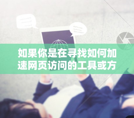 如果你是在寻找如何加速网页访问的工具或方法,以下是一些常见的加速器和技术 如果你是在寻找如何加速网页访问的工具或方法,以下是一些常见的加速器和技术