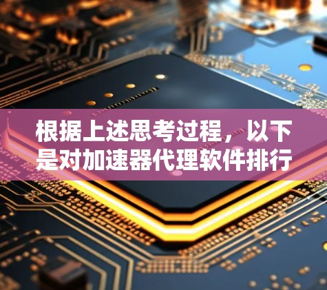根据上述思考过程,以下是对加速器代理软件排行的详细分析和总结 根据上述思考过程,以下是对加速器代理软件排行的详细分析和总结