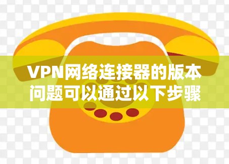VPN网络连接器的版本问题可以通过以下步骤来解决 VPN网络连接器的版本问题可以通过以下步骤来解决
