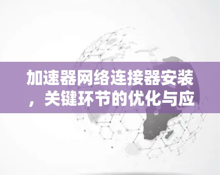 加速器网络连接器安装,关键环节的优化与应用 加速器网络连接器安装,关键环节的优化与应用