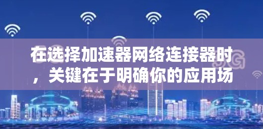 在选择加速器网络连接器时,关键在于明确你的应用场景和需求,然后根据这些需求筛选最合适的选项。以下是针对不同场景的推荐 在选择加速器网络连接器时,关键在于明确你的应用场景和需求,然后根据这些需求筛选最合适的选项。以下是针对不同场景的推荐
