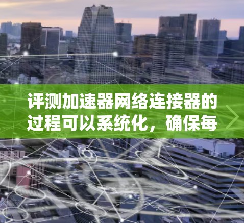 评测加速器网络连接器的过程可以系统化,确保每个环节都得到充分考虑。以下是详细的步骤指南 评测加速器网络连接器的过程可以系统化,确保每个环节都得到充分考虑。以下是详细的步骤指南