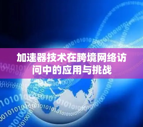加速器技术在跨境网络访问中的应用与挑战 加速器技术在跨境网络访问中的应用与挑战