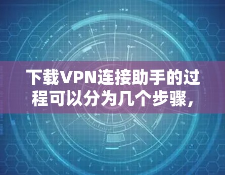下载VPN连接助手的过程可以分为几个步骤，确保每一步都准确无误