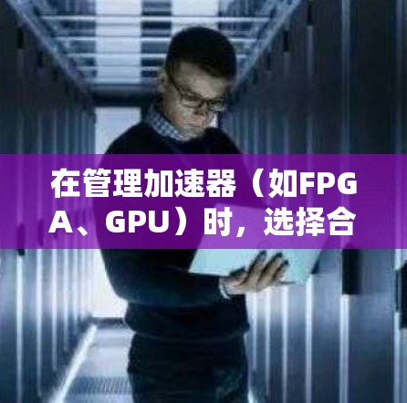 在管理加速器(如FPGA、GPU)时,选择合适的连接管理工具至关重要。以下是针对不同需求的工具建议 在管理加速器(如FPGA、GPU)时,选择合适的连接管理工具至关重要。以下是针对不同需求的工具建议