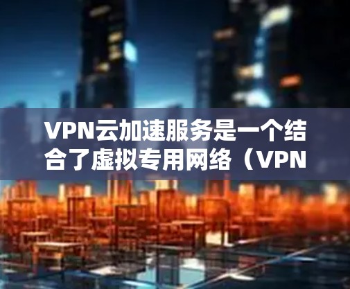 VPN云加速服务是一个结合了虚拟专用网络（VPN）和云技术的服务，旨在通过优化数据传输路径来提升网络连接速度，同时确保安全性和匿名化。以下是对VPN云加速服务的详细分析和结论