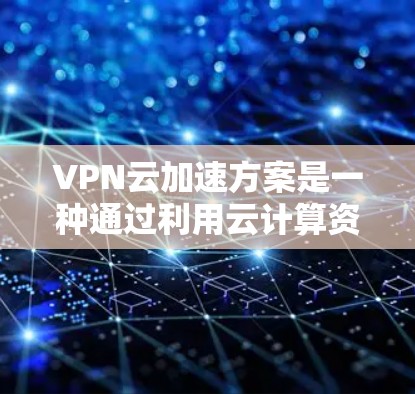VPN云加速方案是一种通过利用云计算资源来优化和加速VPN（虚拟专用网络）性能的技术，旨在提高数据传输的安全性和效率。以下是对VPN云加速方案的详细分析和总结