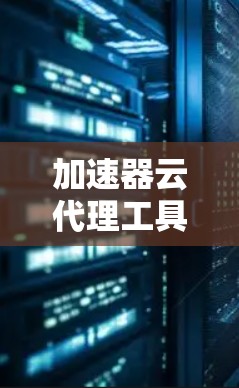 加速器云代理工具,提升网络传输效率与安全性 加速器云代理工具,提升网络传输效率与安全性