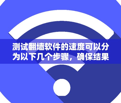 测试翻墙软件的速度可以分为以下几个步骤，确保结果准确和可靠