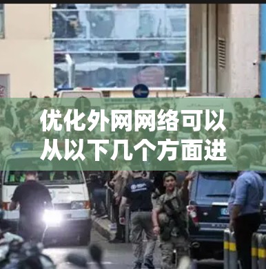 优化外网网络可以从以下几个方面进行系统化的规划和实施 优化外网网络可以从以下几个方面进行系统化的规划和实施
