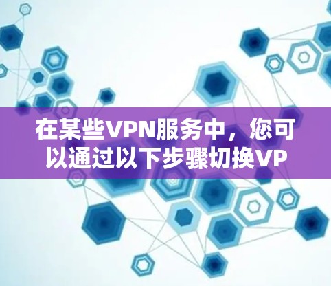 在某些VPN服务中,您可以通过以下步骤切换VPN节点 在某些VPN服务中,您可以通过以下步骤切换VPN节点