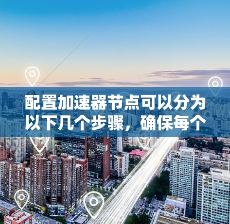 配置加速器节点可以分为以下几个步骤，确保每个环节都处理得当，以充分发挥加速器的性能