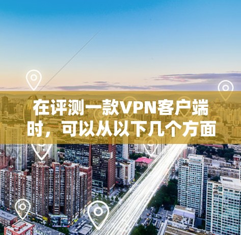 在评测一款VPN客户端时,可以从以下几个方面进行详细分析,确保评测结果全面且准确 在评测一款VPN客户端时,可以从以下几个方面进行详细分析,确保评测结果全面且准确