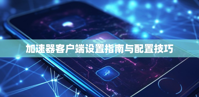 加速器客户端设置指南与配置技巧 加速器客户端设置指南与配置技巧