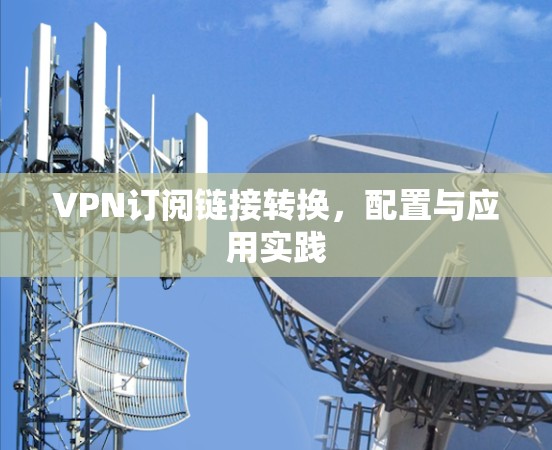 VPN订阅链接转换,配置与应用实践 VPN订阅链接转换,配置与应用实践