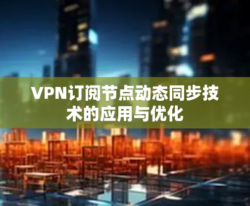 VPN订阅节点动态同步技术的应用与优化 VPN订阅节点动态同步技术的应用与优化