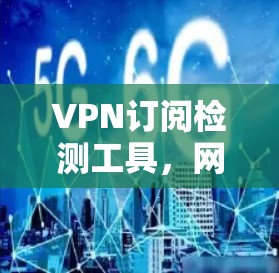 VPN订阅检测工具，网络安全的关键组件
