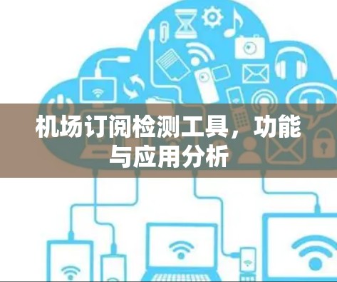 机场订阅检测工具,功能与应用分析 机场订阅检测工具,功能与应用分析