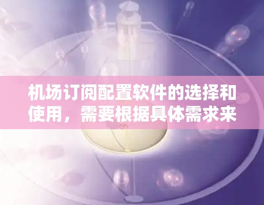 机场订阅配置软件的选择和使用，需要根据具体需求来决定。以下是一些可能适合的机场订阅配置软件和工具