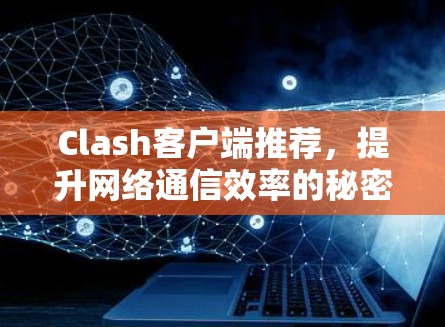Clash客户端推荐,提升网络通信效率的秘密武器 Clash客户端推荐,提升网络通信效率的秘密武器