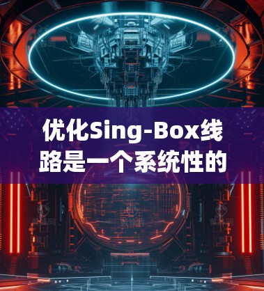 优化Sing-Box线路是一个系统性的工程，涉及多个关键步骤和考虑因素。以下是优化过程的详细步骤和建议