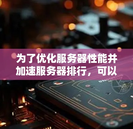 为了优化服务器性能并加速服务器排行，可以从以下几个方面进行深入分析和优化