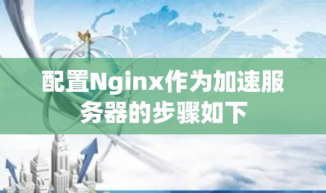 配置Nginx作为加速服务器的步骤如下 配置Nginx作为加速服务器的步骤如下