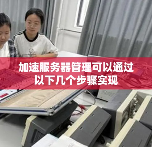加速服务器管理可以通过以下几个步骤实现 加速服务器管理可以通过以下几个步骤实现