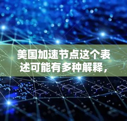 美国加速节点这个表述可能有多种解释,具体取决于上下文。以下是一些可能的解释 美国加速节点这个表述可能有多种解释,具体取决于上下文。以下是一些可能的解释