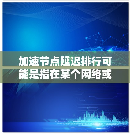 加速节点延迟排行可能是指在某个网络或计算环境中，节点之间的延迟导致排行榜出现问题。以下是一些可能的原因和解决方法