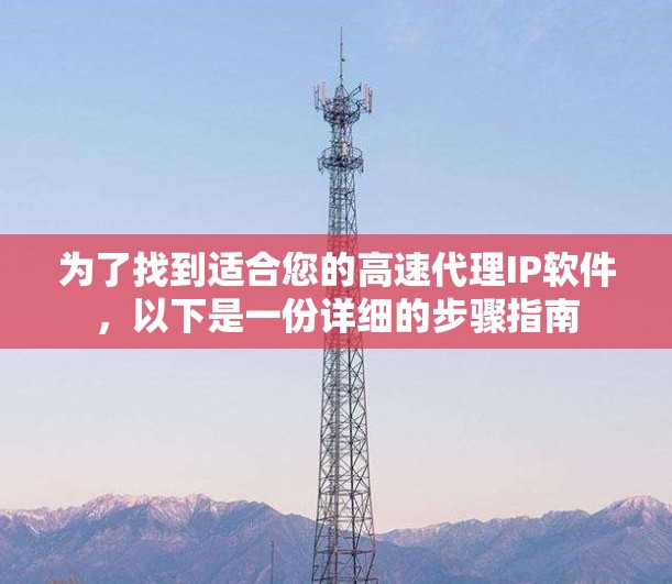 为了找到适合您的高速代理IP软件,以下是一份详细的步骤指南 为了找到适合您的高速代理IP软件,以下是一份详细的步骤指南