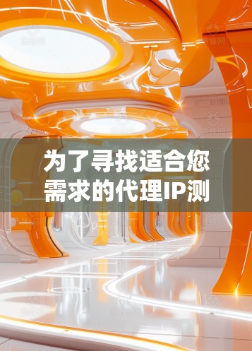 为了寻找适合您需求的代理IP测试平台,以下是一些详细的步骤和推荐 为了寻找适合您需求的代理IP测试平台,以下是一些详细的步骤和推荐