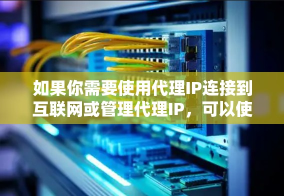 如果你需要使用代理IP连接到互联网或管理代理IP，可以使用以下几种工具或方法