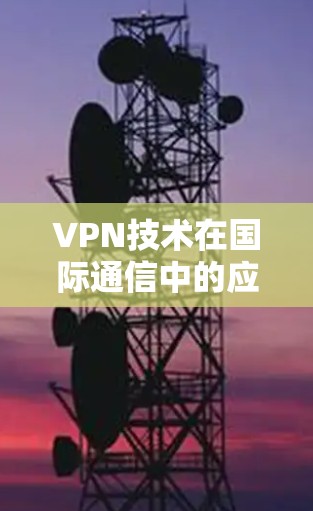 VPN技术在国际通信中的应用与加速策略分析 VPN技术在国际通信中的应用与加速策略分析