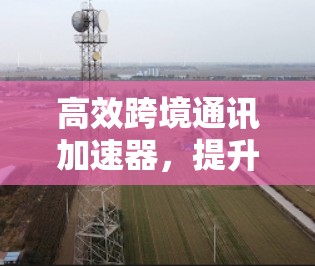 高效跨境通讯加速器，提升海外聊天体验