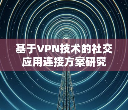 基于VPN技术的社交应用连接方案研究