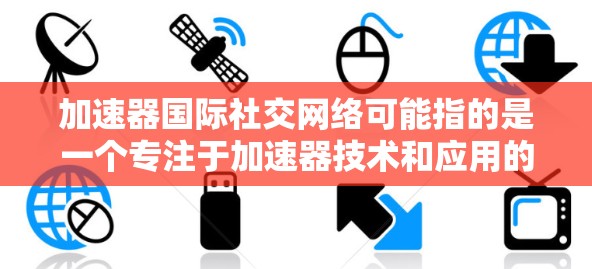 加速器国际社交网络可能指的是一个专注于加速器技术和应用的国际研究人员、工程师和学生之间的社交平台或社区。这样的网络可以促进加速器领域的研究合作、知识共享和技术交流。以下是一些可能的方面和建议