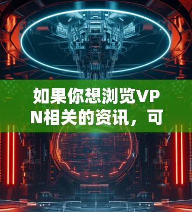 如果你想浏览VPN相关的资讯，可以使用一些资讯聚合工具或新闻平台来获取最新的信息。以下是一些推荐的VPN资讯浏览工具和平台