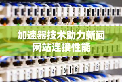 加速器技术助力新闻网站连接性能