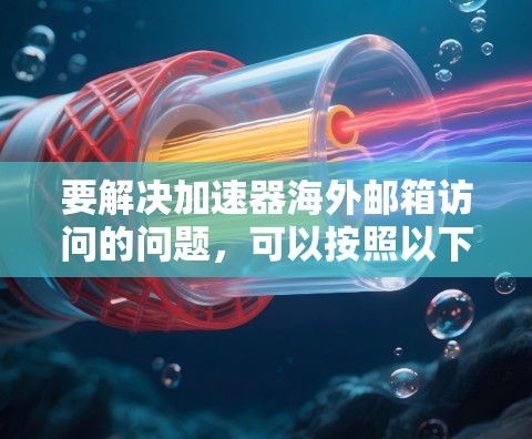 要解决加速器海外邮箱访问的问题，可以按照以下步骤进行