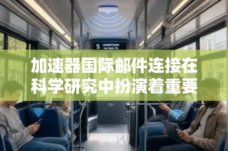 加速器国际邮件连接在科学研究中扮演着重要角色，主要用于跨国团队的协作与信息共享。以下是对加速器国际邮件连接的详细分析