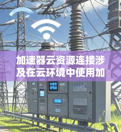 加速器云资源连接涉及在云环境中使用加速器来优化网络性能和资源连接。以下是一些关键步骤和建议,帮助您在云环境中有效地连接加速器资源 加速器云资源连接涉及在云环境中使用加速器来优化网络性能和资源连接。以下是一些关键步骤和建议,帮助您在云环境中有效地连接加速器资源