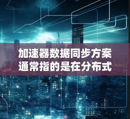 加速器数据同步方案通常指的是在分布式系统或大数据环境中,如何高效地将加速器(如GPU、TPU等)上的数据进行同步和传输的解决方案。以下是一些常见的加速器数据同步方案和方法 加速器数据同步方案通常指的是在分布式系统或大数据环境中,如何高效地将加速器(如GPU、TPU等)上的数据进行同步和传输的解决方案。以下是一些常见的加速器数据同步方案和方法