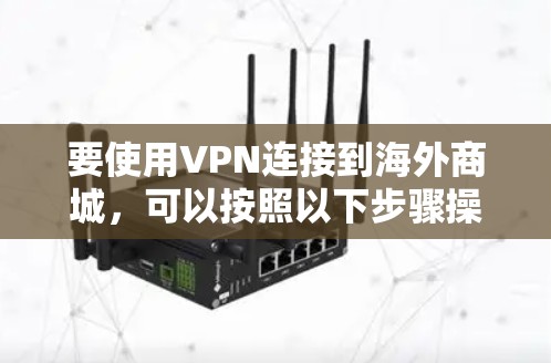 要使用VPN连接到海外商城,可以按照以下步骤操作 要使用VPN连接到海外商城,可以按照以下步骤操作