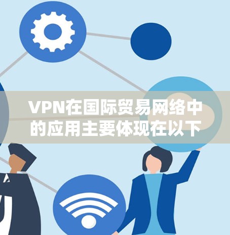 VPN在国际贸易网络中的应用主要体现在以下几个方面 VPN在国际贸易网络中的应用主要体现在以下几个方面