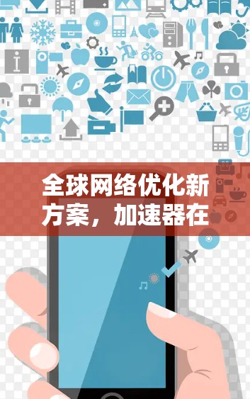 全球网络优化新方案,加速器在海外商城中的应用 全球网络优化新方案,加速器在海外商城中的应用